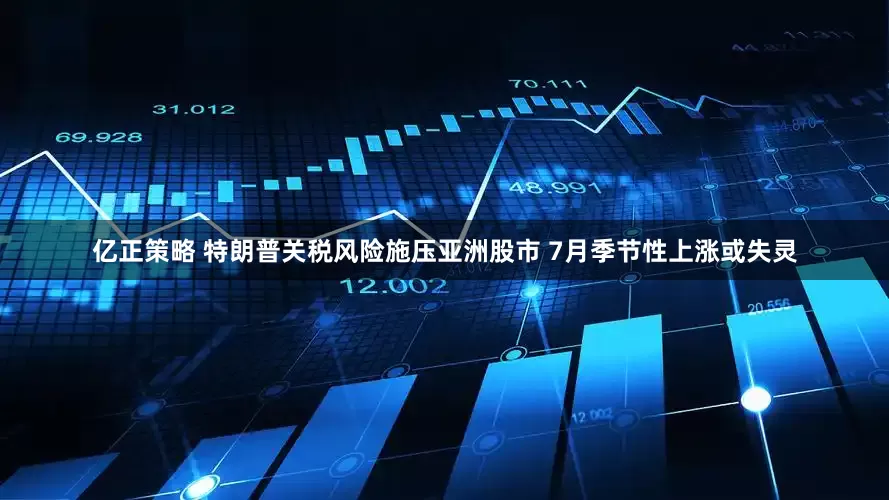 亿正策略 特朗普关税风险施压亚洲股市 7月季节性上涨或失灵