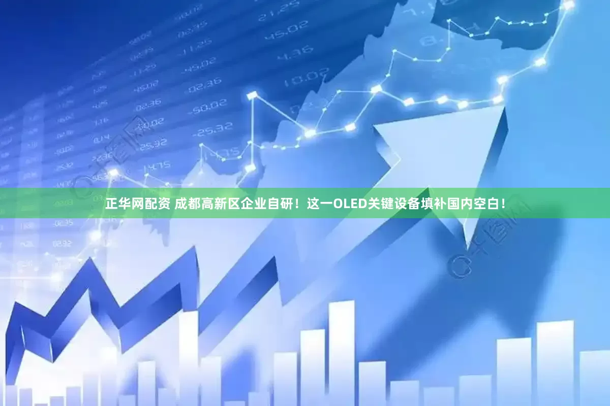 正华网配资 成都高新区企业自研！这一OLED关键设备填补国内空白！