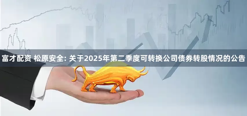 富才配资 松原安全: 关于2025年第二季度可转换公司债券转股情况的公告