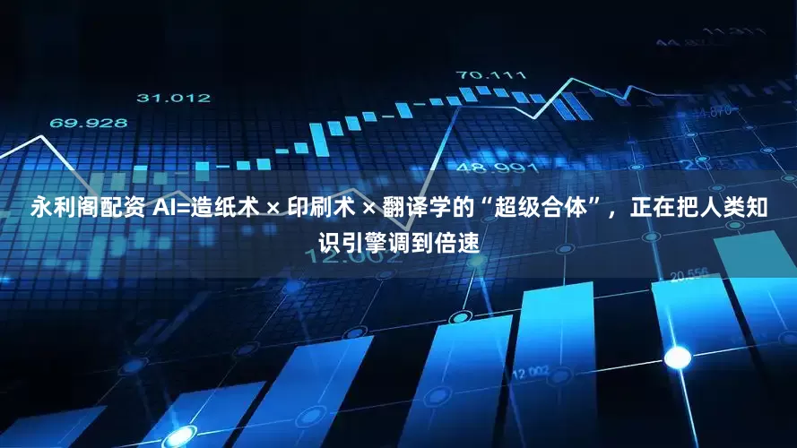 永利阁配资 AI=造纸术 × 印刷术 × 翻译学的“超级合体”，正在把人类知识引擎调到倍速