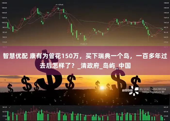 智慧优配 康有为曾花150万，买下瑞典一个岛，一百多年过去后怎样了？_清政府_岛屿_中国