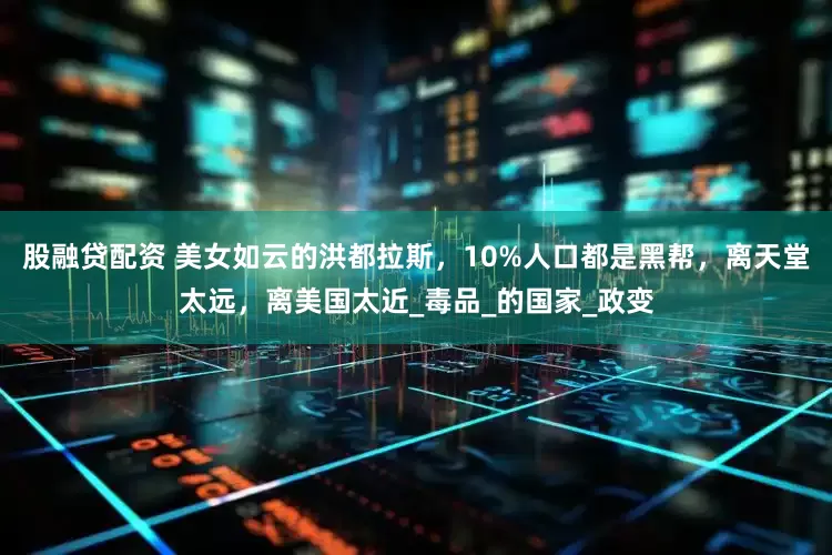 股融贷配资 美女如云的洪都拉斯，10%人口都是黑帮，离天堂太远，离美国太近_毒品_的国家_政变