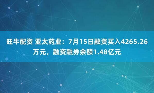 旺牛配资 亚太药业：7月15日融资买入4265.26万元，融资融券余额1.48亿元