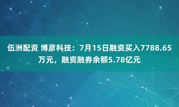 伍洲配资 博彦科技：7月15日融资买入7788.65万元，融资融券余额5.78亿元