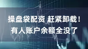 操盘袋配资 赶紧卸载！有人账户余额全没了