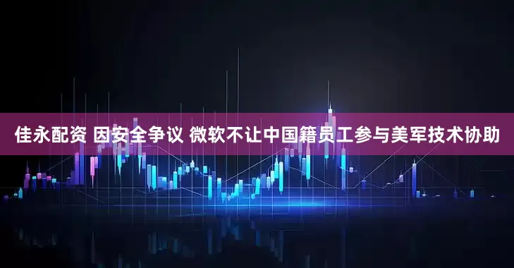 佳永配资 因安全争议 微软不让中国籍员工参与美军技术协助