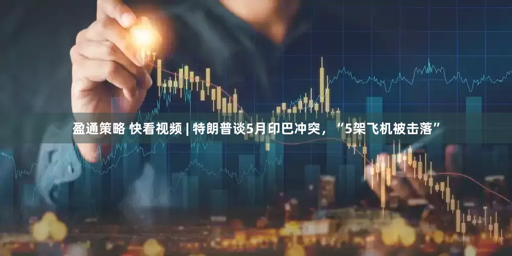 盈通策略 快看视频 | 特朗普谈5月印巴冲突，“5架飞机被击落”