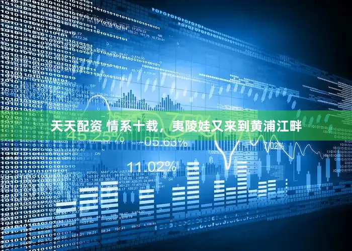 天天配资 情系十载，夷陵娃又来到黄浦江畔