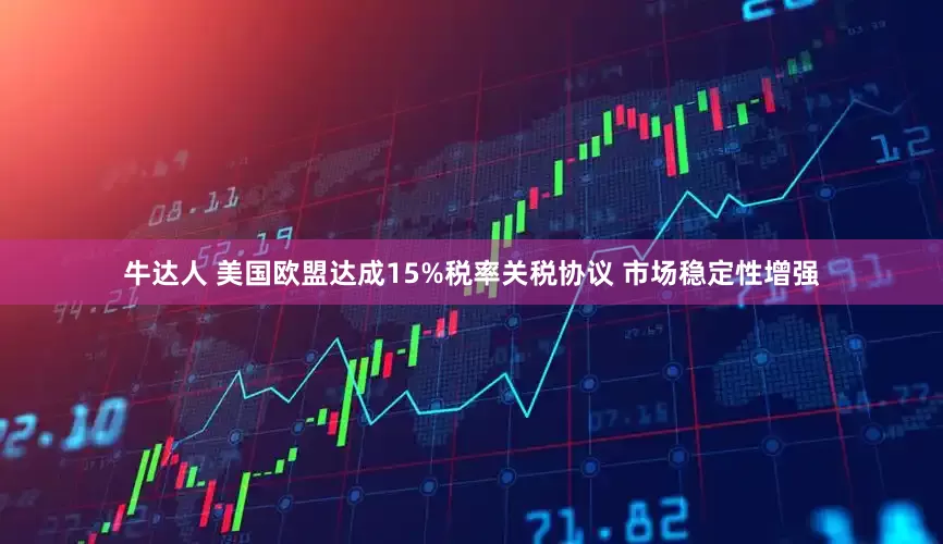 牛达人 美国欧盟达成15%税率关税协议 市场稳定性增强