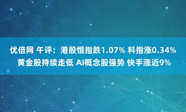 优倍网 午评：港股恒指跌1.07% 科指涨0.34% 黄金股持续走低 AI概念股强势 快手涨近9%