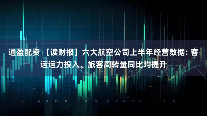 通盈配资 【读财报】六大航空公司上半年经营数据: 客运运力投入、旅客周转量同比均提升