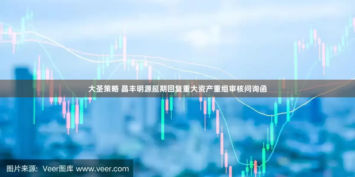 大圣策略 晶丰明源延期回复重大资产重组审核问询函