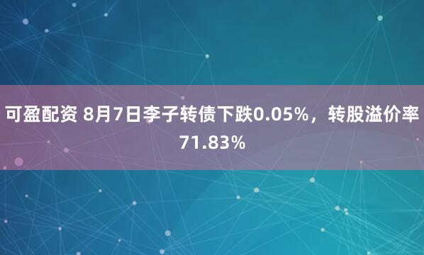 可盈配资 8月7日李子转债下跌0.05%，转股溢价率71.83%