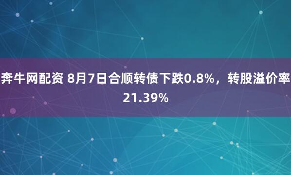 奔牛网配资 8月7日合顺转债下跌0.8%，转股溢价率21.39%