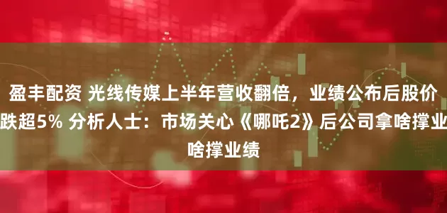 盈丰配资 光线传媒上半年营收翻倍，业绩公布后股价却跌超5% 分析人士：市场关心《哪吒2》后公司拿啥撑业绩