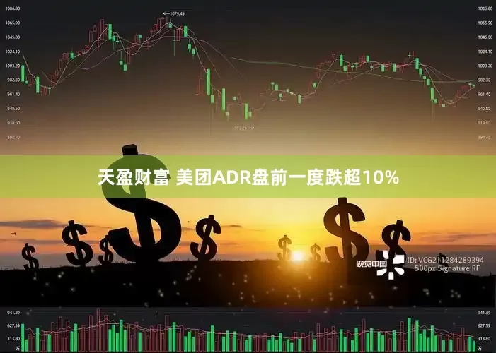 天盈财富 美团ADR盘前一度跌超10%