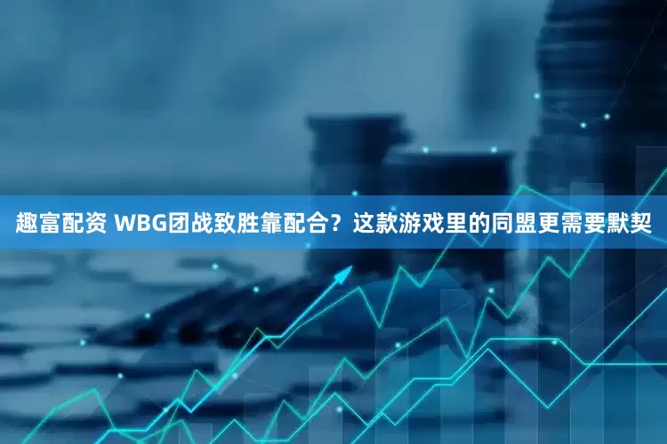 趣富配资 WBG团战致胜靠配合？这款游戏里的同盟更需要默契