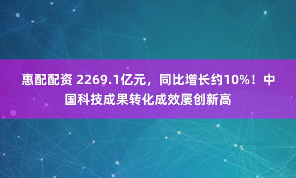 惠配配资 2269.1亿元，同比增长约10%！中国科技成果转化成效屡创新高