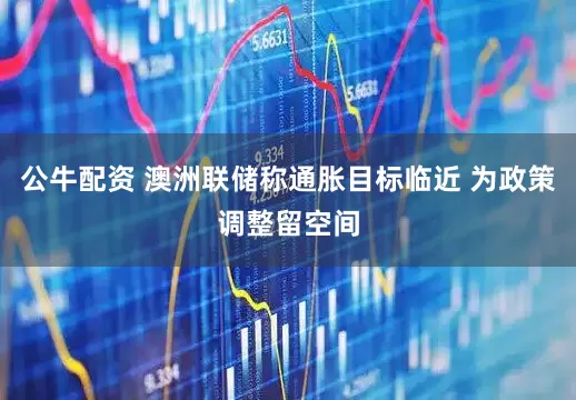 公牛配资 澳洲联储称通胀目标临近 为政策调整留空间