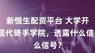 新恒生配资平台 大学开设现代骑手学院，透露什么信号？