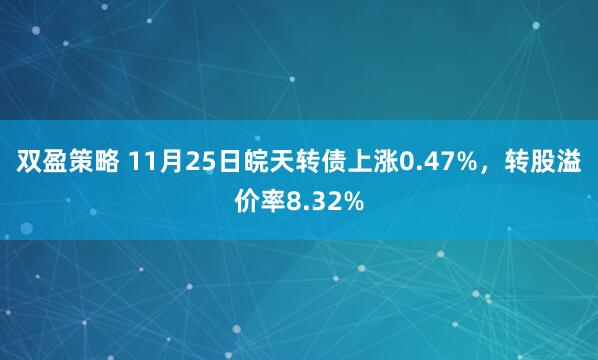 双盈策略 11月25日皖天转债上涨0.47%，转股溢价率8.32%