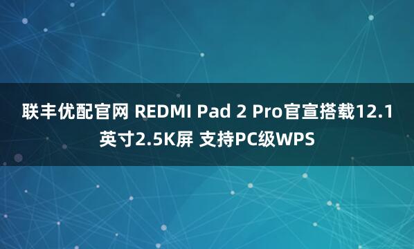 联丰优配官网 REDMI Pad 2 Pro官宣搭载12.1英寸2.5K屏 支持PC级WPS