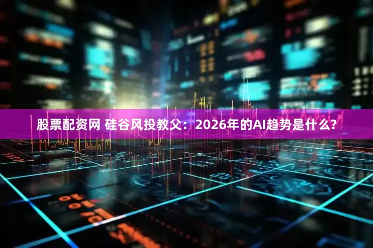 股票配资网 硅谷风投教父：2026年的AI趋势是什么?