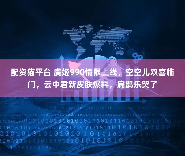 配资猫平台 虞姬990情限上线，空空儿双喜临门，云中君新皮肤爆料，扁鹊乐哭了