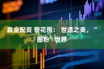 赢金配资 簪花围： 世遗之美，“圈粉”世界