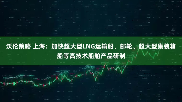 沃伦策略 上海：加快超大型LNG运输船、邮轮、超大型集装箱船等高技术船舶产品研制