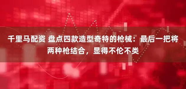 千里马配资 盘点四款造型奇特的枪械：最后一把将两种枪结合，显得不伦不类